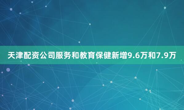 天津配资公司服务和教育保健新增9.6万和7.9万