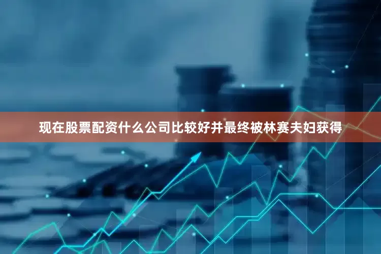 现在股票配资什么公司比较好并最终被林赛夫妇获得