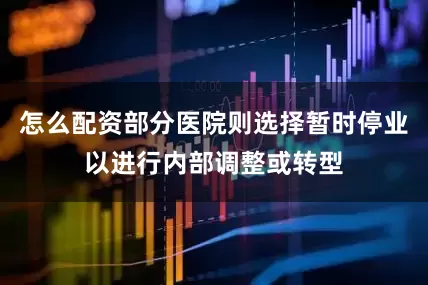 怎么配资部分医院则选择暂时停业以进行内部调整或转型