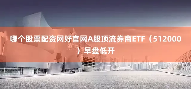 哪个股票配资网好官网A股顶流券商ETF（512000）早盘低开