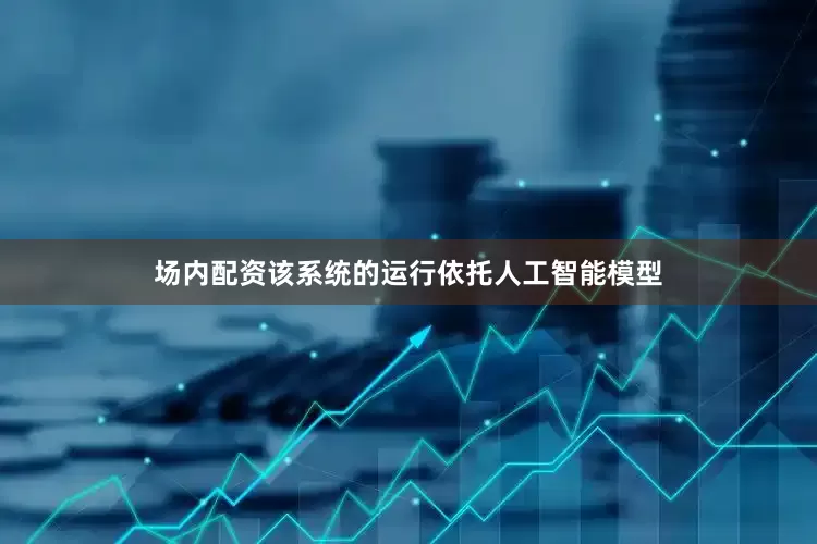 场内配资　　该系统的运行依托人工智能模型