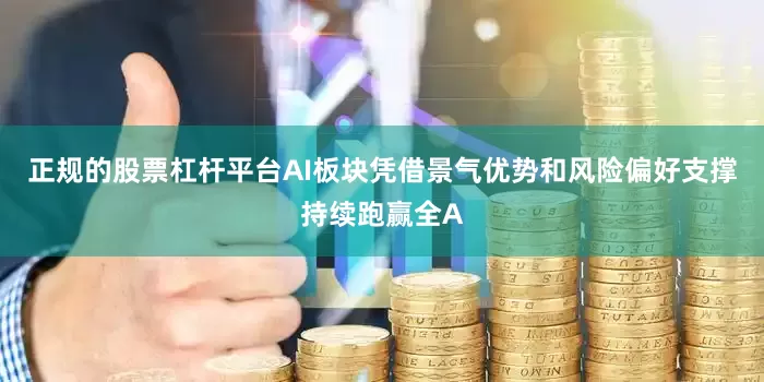 正规的股票杠杆平台AI板块凭借景气优势和风险偏好支撑持续跑赢全A