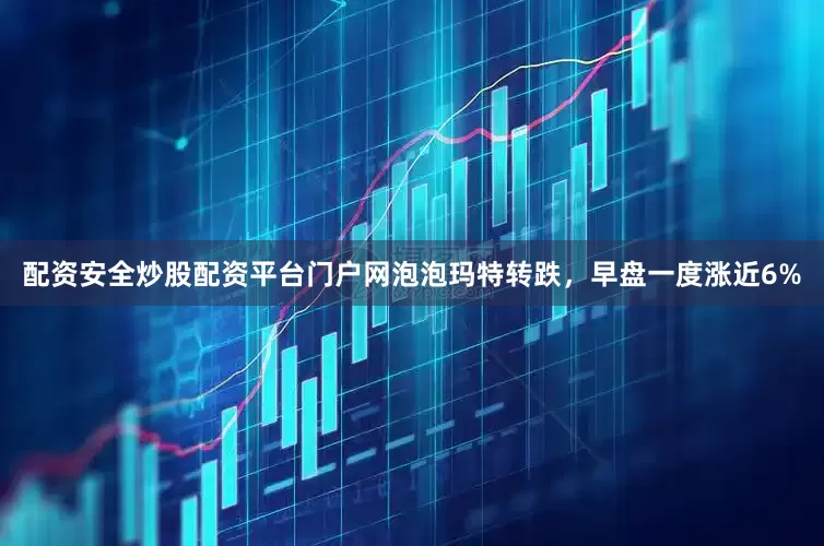 配资安全炒股配资平台门户网泡泡玛特转跌，早盘一度涨近6%