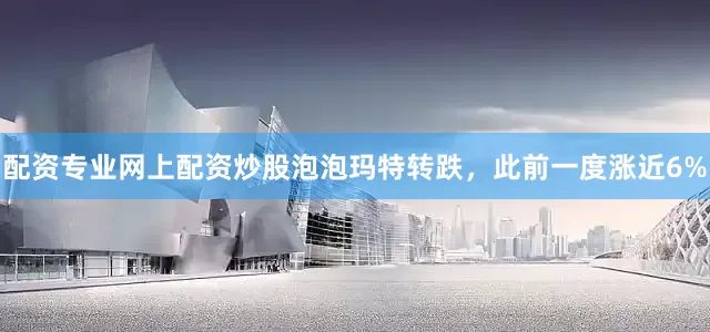 配资专业网上配资炒股泡泡玛特转跌，此前一度涨近6%