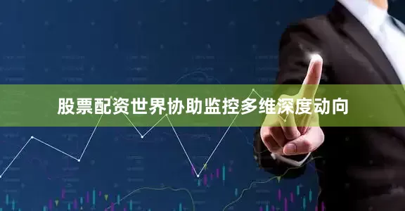 股票配资世界协助监控多维深度动向