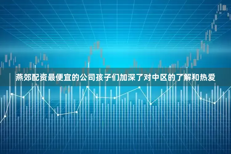 燕郊配资最便宜的公司孩子们加深了对中区的了解和热爱