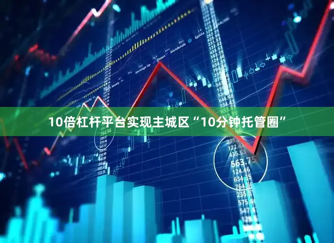 10倍杠杆平台实现主城区“10分钟托管圈”