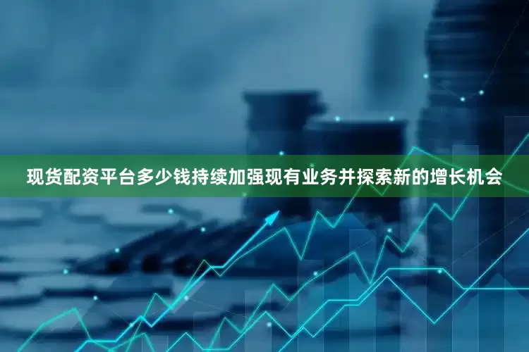 现货配资平台多少钱持续加强现有业务并探索新的增长机会