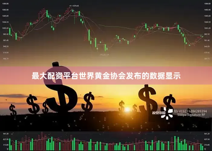 最大配资平台世界黄金协会发布的数据显示