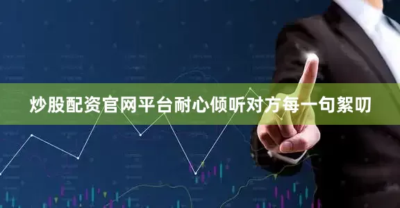 炒股配资官网平台耐心倾听对方每一句絮叨