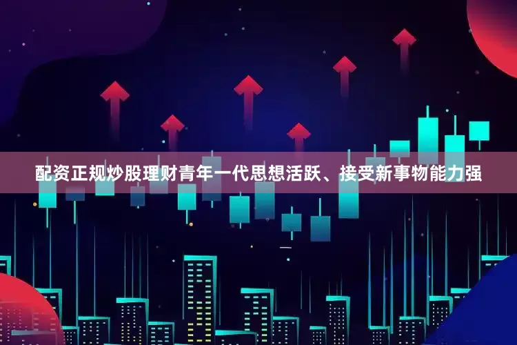 配资正规炒股理财青年一代思想活跃、接受新事物能力强