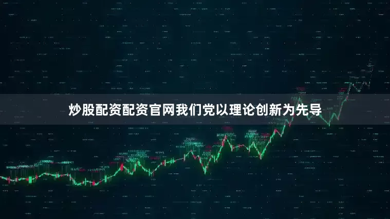 炒股配资配资官网我们党以理论创新为先导