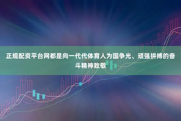 正规配资平台网都是向一代代体育人为国争光、顽强拼搏的奋斗精神致敬