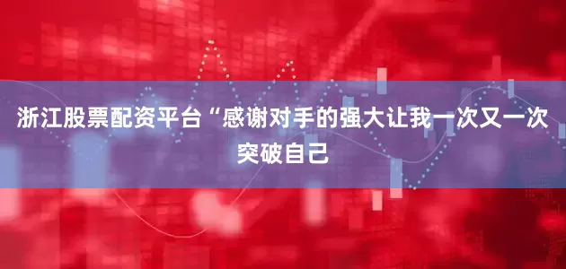 浙江股票配资平台“感谢对手的强大让我一次又一次突破自己