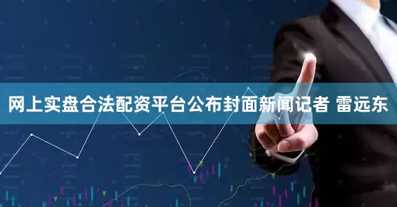 网上实盘合法配资平台公布封面新闻记者 雷远东