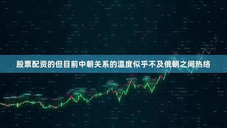股票配资的但目前中朝关系的温度似乎不及俄朝之间热络