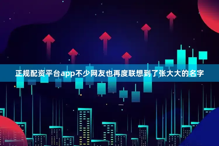 正规配资平台app不少网友也再度联想到了张大大的名字