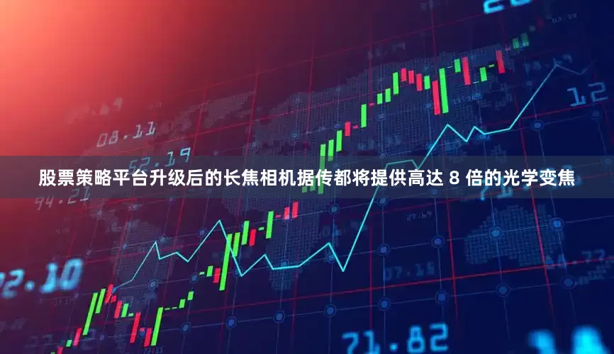 股票策略平台升级后的长焦相机据传都将提供高达 8 倍的光学变焦