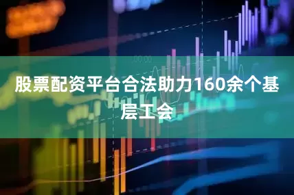 股票配资平台合法助力160余个基层工会