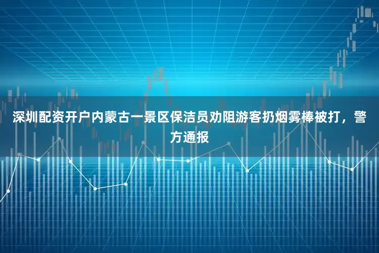 深圳配资开户内蒙古一景区保洁员劝阻游客扔烟雾棒被打，警方通报