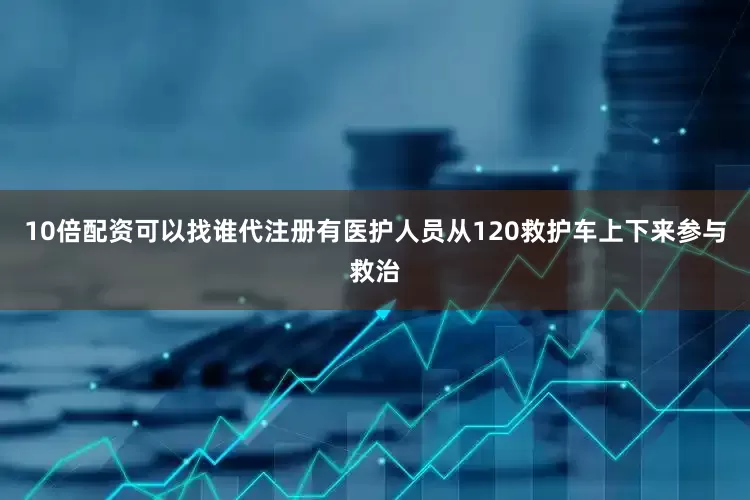 10倍配资可以找谁代注册有医护人员从120救护车上下来参与救治
