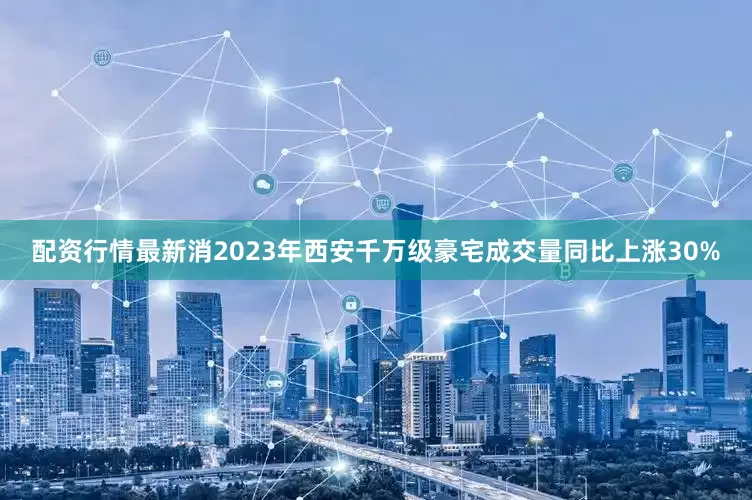 配资行情最新消2023年西安千万级豪宅成交量同比上涨30%