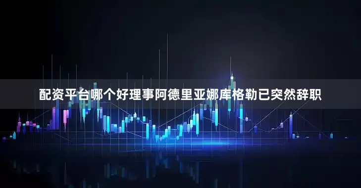 配资平台哪个好理事阿德里亚娜库格勒已突然辞职