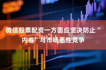 微信股票配资一方面应坚决防止“内卷”与市场恶性竞争