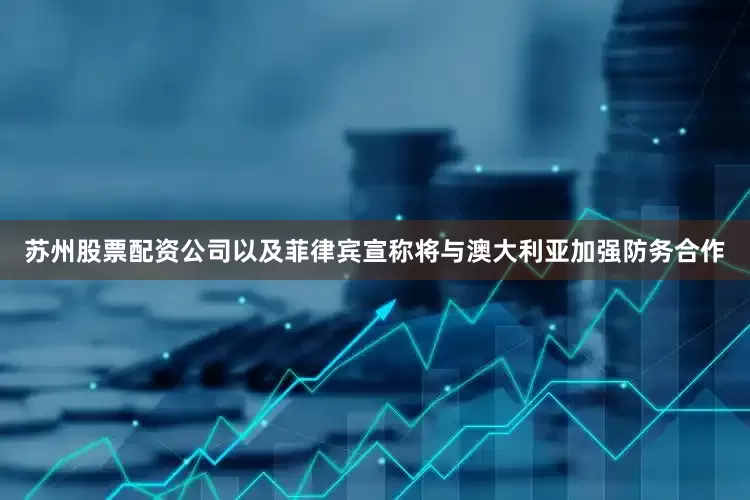 苏州股票配资公司以及菲律宾宣称将与澳大利亚加强防务合作