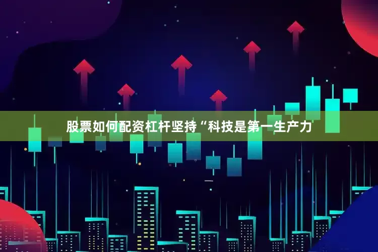 股票如何配资杠杆坚持“科技是第一生产力