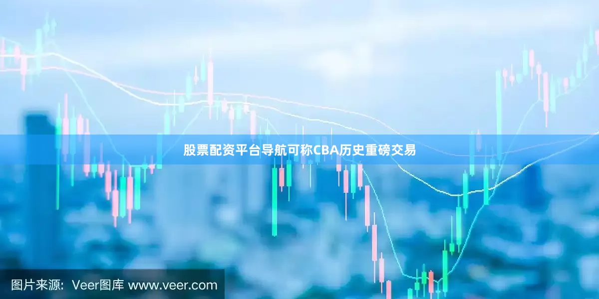 股票配资平台导航可称CBA历史重磅交易