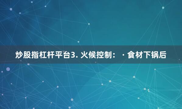 炒股指杠杆平台3. 火候控制： · 食材下锅后