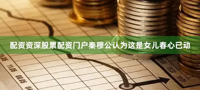 配资资深股票配资门户秦穆公认为这是女儿春心已动