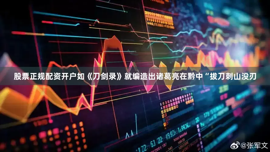 股票正规配资开户如《刀剑录》就编造出诸葛亮在黔中“拔刀刺山没刃