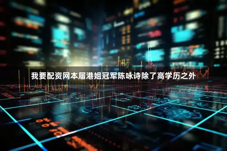 我要配资网本届港姐冠军陈咏诗除了高学历之外