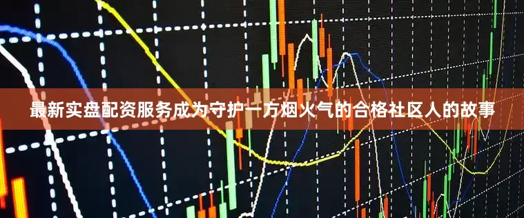 最新实盘配资服务成为守护一方烟火气的合格社区人的故事