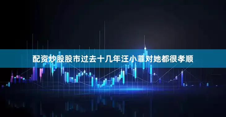 配资炒股股市过去十几年汪小菲对她都很孝顺