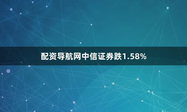 配资导航网中信证券跌1.58%