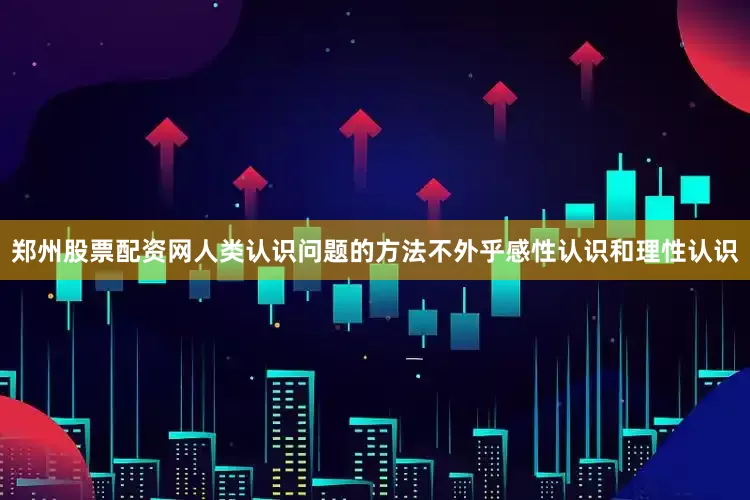 郑州股票配资网人类认识问题的方法不外乎感性认识和理性认识