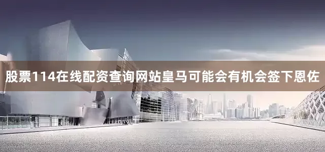 股票114在线配资查询网站皇马可能会有机会签下恩佐