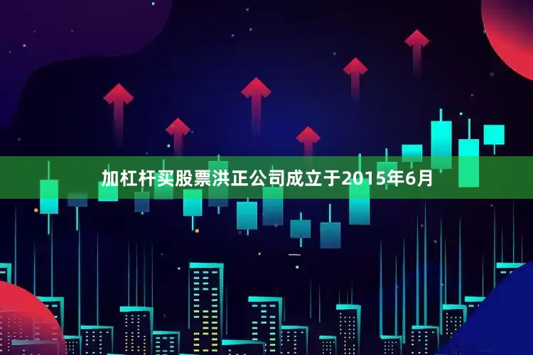 加杠杆买股票洪正公司成立于2015年6月