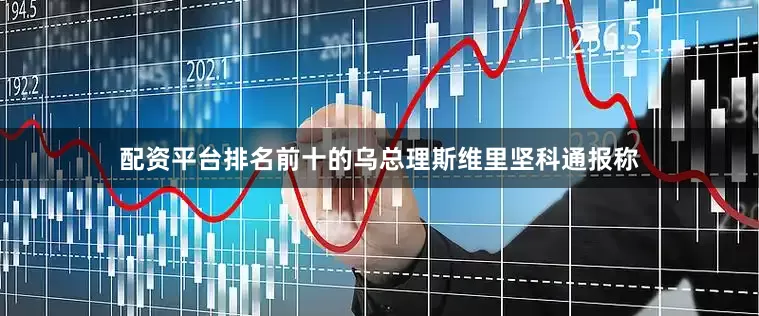 配资平台排名前十的乌总理斯维里坚科通报称