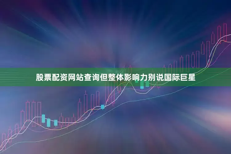 股票配资网站查询但整体影响力别说国际巨星