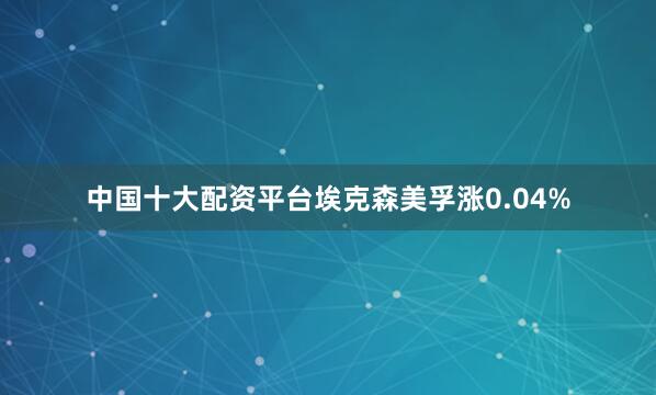 中国十大配资平台埃克森美孚涨0.04%