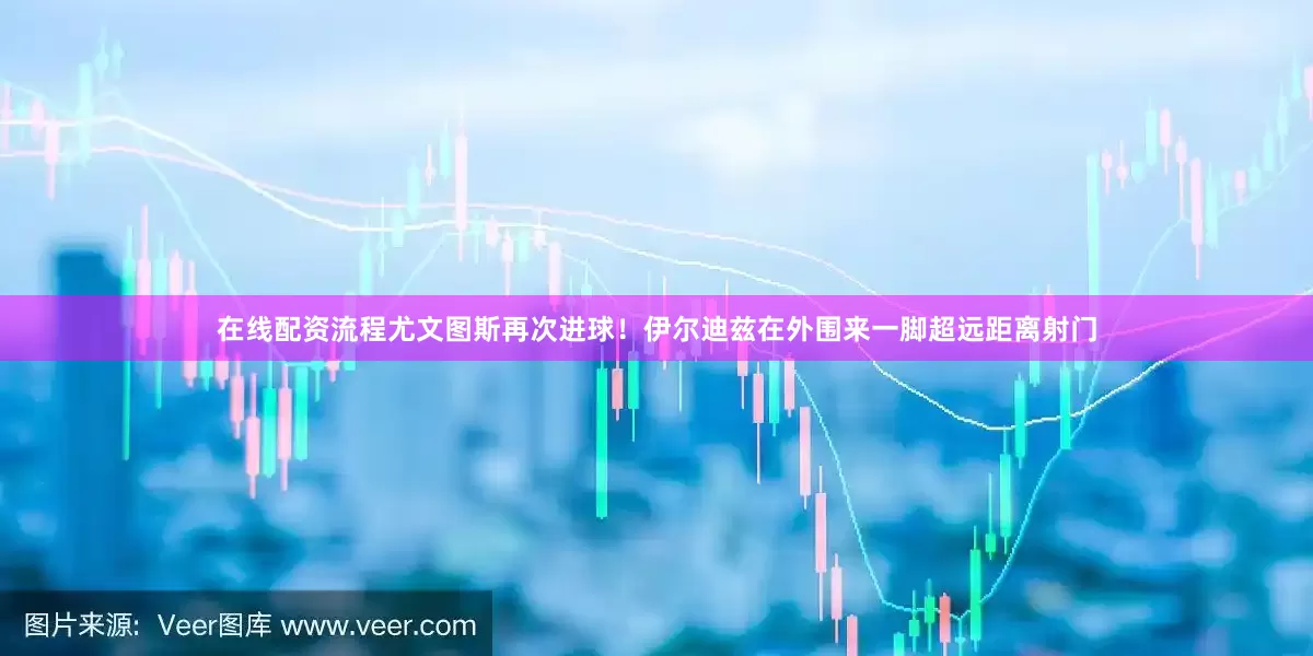 在线配资流程尤文图斯再次进球！伊尔迪兹在外围来一脚超远距离射门