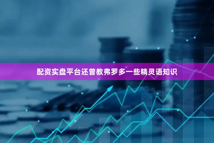 配资实盘平台还曾教弗罗多一些精灵语知识