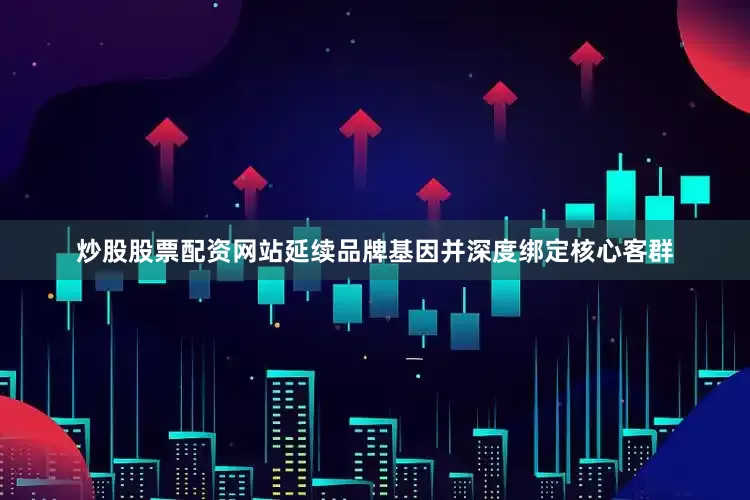 炒股股票配资网站延续品牌基因并深度绑定核心客群