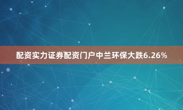 配资实力证券配资门户中兰环保大跌6.26%