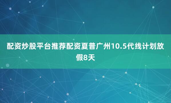 配资炒股平台推荐配资夏普广州10.5代线计划放假8天