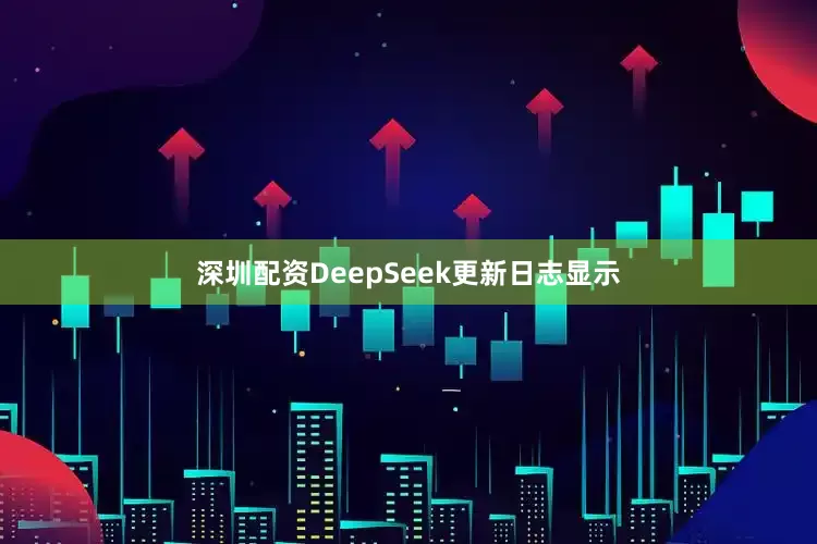 深圳配资DeepSeek更新日志显示